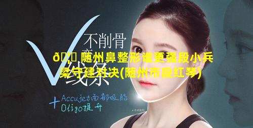 🦊 随州鼻整形谁更强段小兵梁守建对决(随州市段红琴)